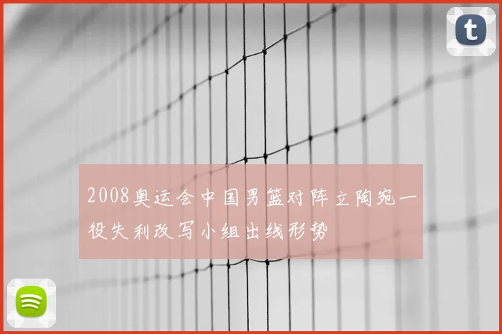 2008奥运会中国男篮对阵立陶宛一役失利改写小组出线形势