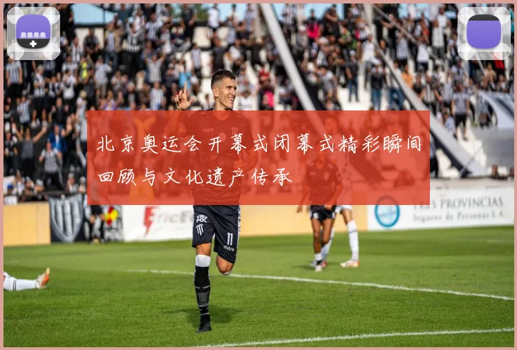 北京奥运会开幕式闭幕式精彩瞬间回顾与文化遗产传承