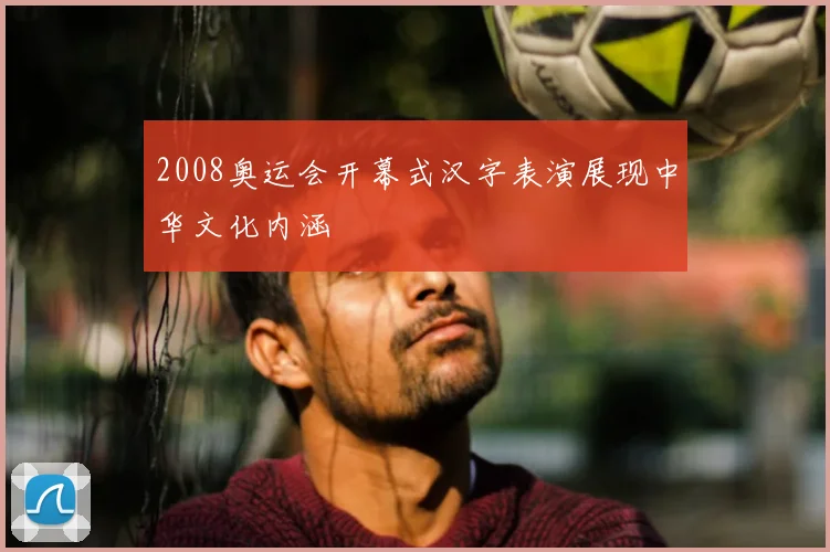 2008奥运会开幕式汉字表演展现中华文化内涵