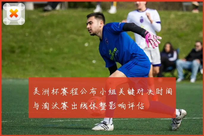 美洲杯赛程公布小组关键对决时间与淘汰赛出线休整影响评估