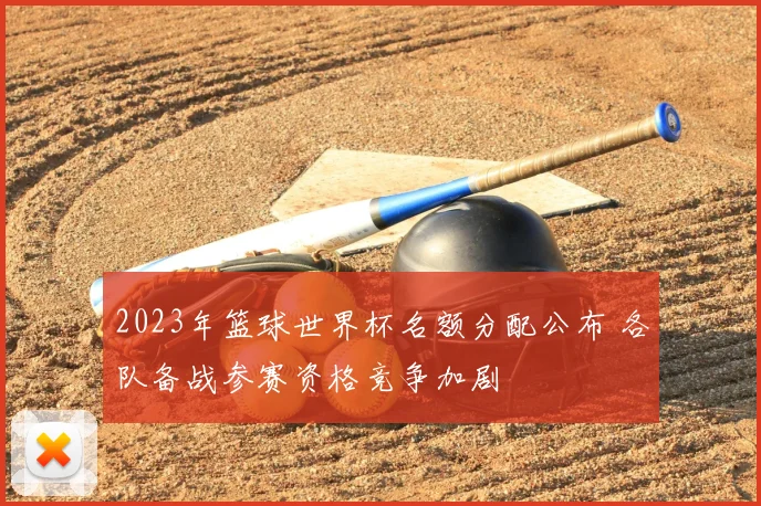 2023年篮球世界杯名额分配公布 各队备战参赛资格竞争加剧
