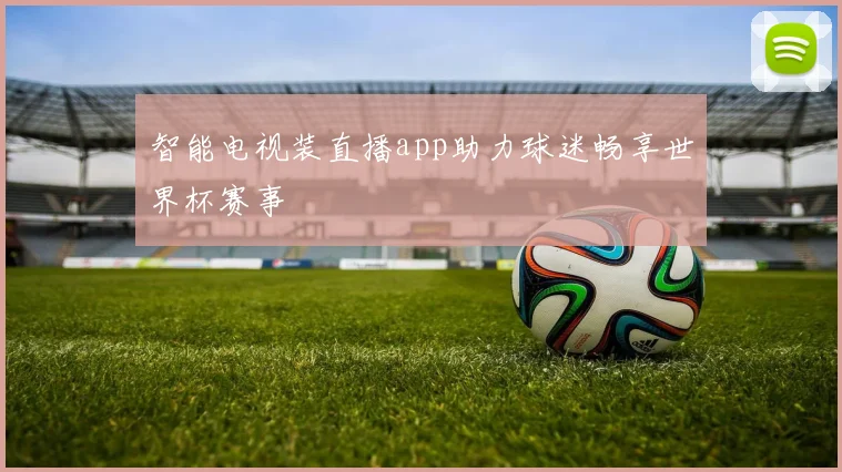 智能电视装直播app助力球迷畅享世界杯赛事
