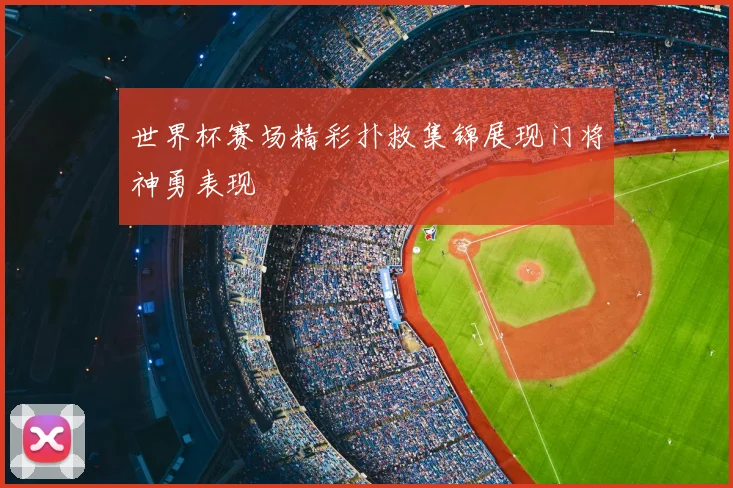 世界杯赛场精彩扑救集锦展现门将神勇表现