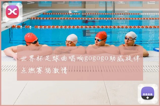 世界杯足球曲唱响gogogo助威旋律点燃赛场激情