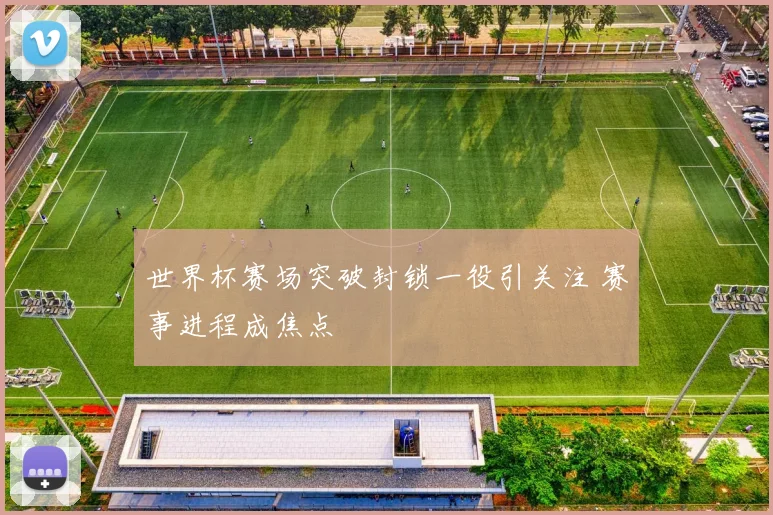世界杯赛场突破封锁一役引关注 赛事进程成焦点