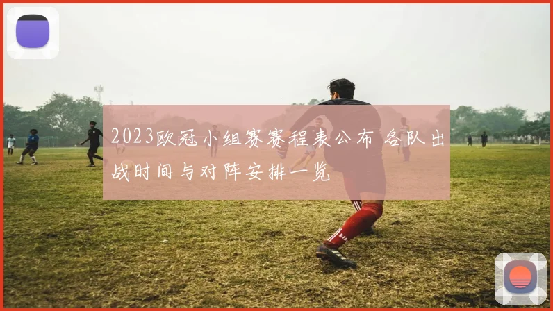 2023欧冠小组赛赛程表公布 各队出战时间与对阵安排一览