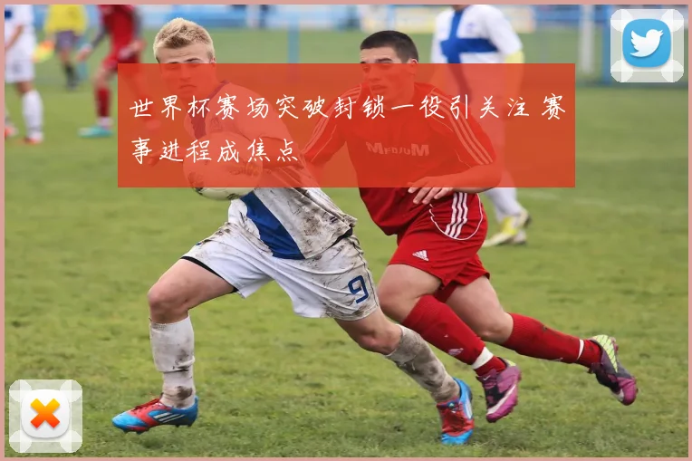 世界杯赛场突破封锁一役引关注 赛事进程成焦点