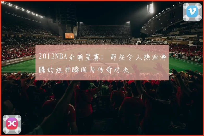 2013NBA全明星赛:那些令人热血沸腾的经典瞬间与传奇对决