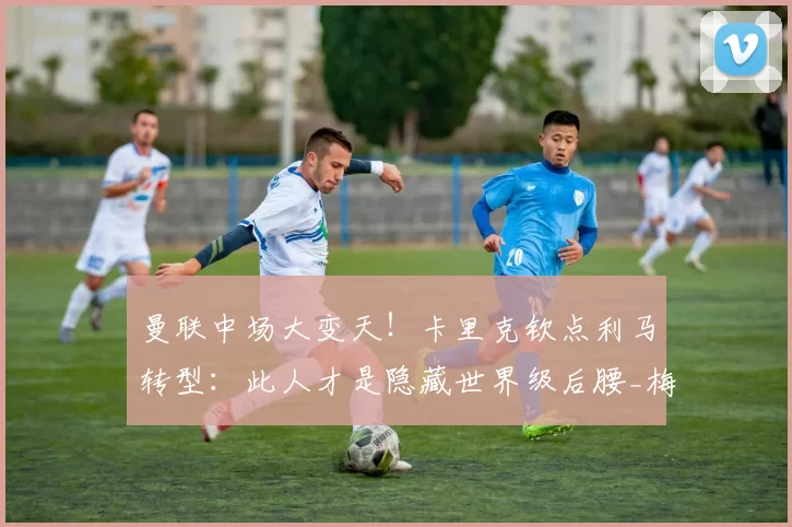 曼联中场大变天！卡里克钦点利马转型：此人才是隐藏世界级后腰_梅努_位置_里昂