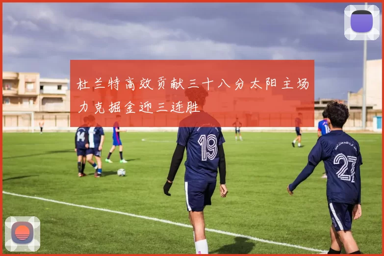 杜兰特高效贡献三十八分太阳主场力克掘金迎三连胜