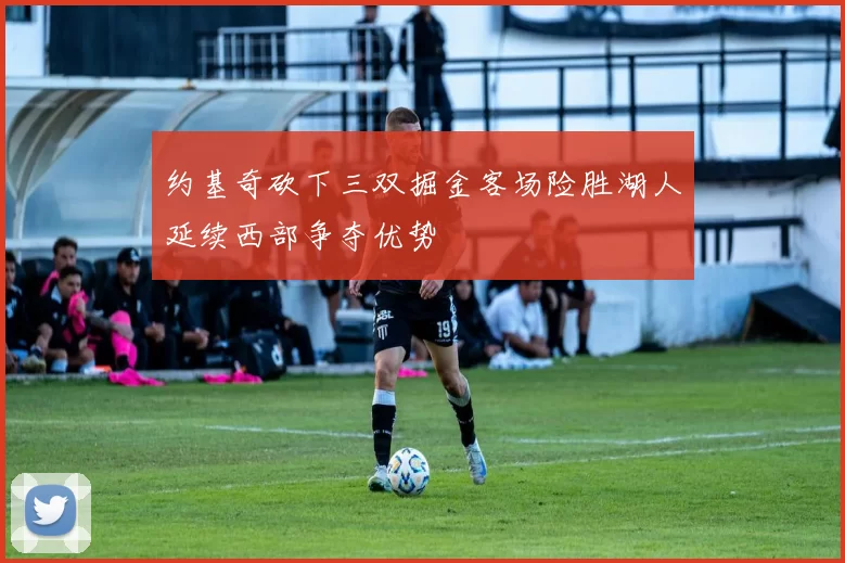 约基奇砍下三双掘金客场险胜湖人延续西部争夺优势