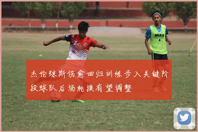 杰伦琼斯伤愈回归训练步入关键阶段球队后场轮换有望调整