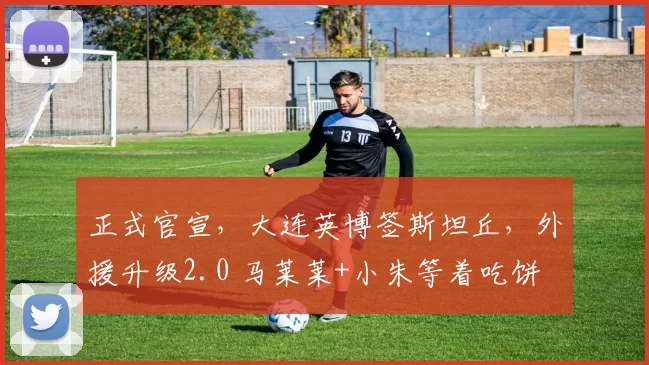 正式官宣,大连英博签斯坦丘,外援升级2.0 马莱莱+小朱等着吃饼