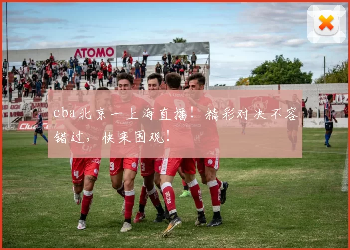 cba北京一上海直播！精彩对决不容错过，快来围观！