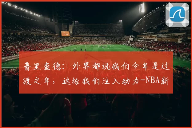 普里查德：外界都说我们今年是过渡之年，这给我们注入动力-NBA新闻