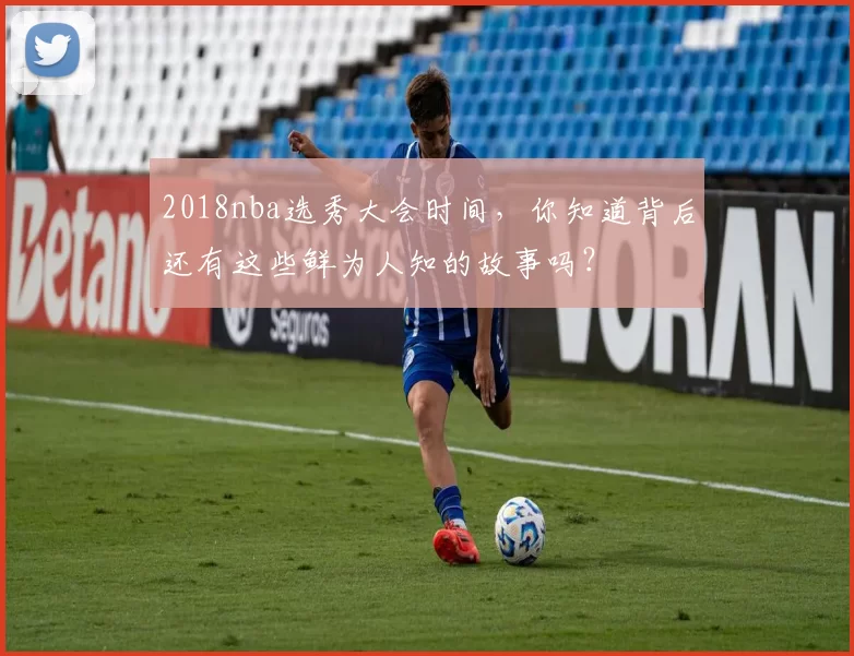 2018nba选秀大会时间，你知道背后还有这些鲜为人知的故事吗？
