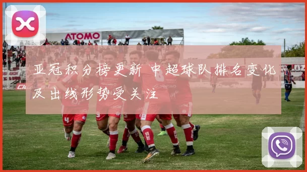 亚冠积分榜更新 中超球队排名变化及出线形势受关注