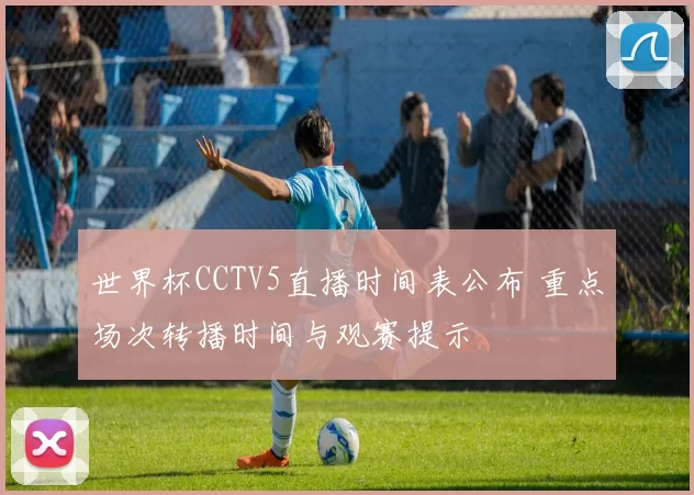 世界杯CCTV5直播时间表公布 重点场次转播时间与观赛提示