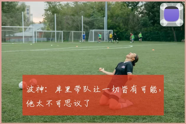 波神：库里带队让一切皆有可能，他太不可思议了