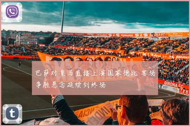 巴萨对皇马直播上演国家德比 客场争胜悬念延续到终场