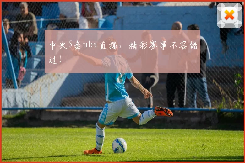中央5套nba直播，精彩赛事不容错过！