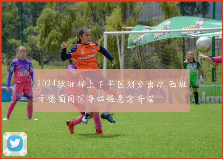 2024欧洲杯上下半区划分出炉 西班牙德国同区争四强悬念升温