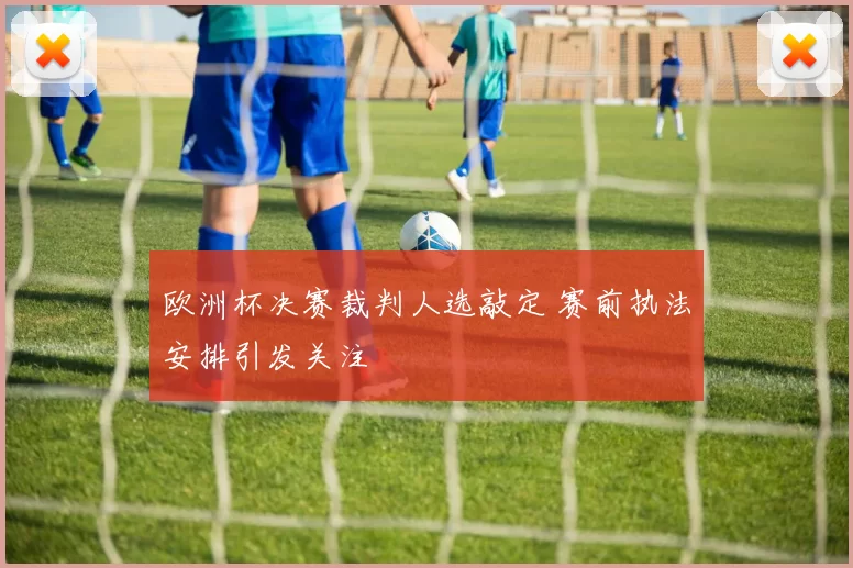 欧洲杯决赛裁判人选敲定 赛前执法安排引发关注
