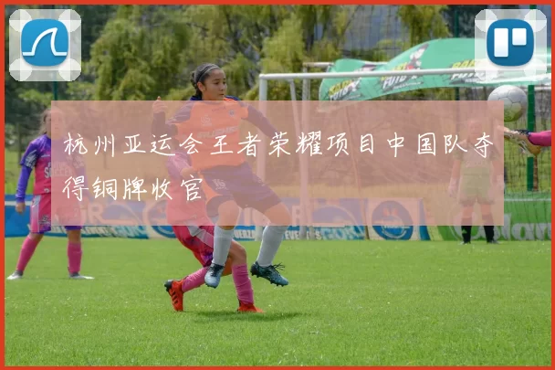 杭州亚运会王者荣耀项目中国队夺得铜牌收官