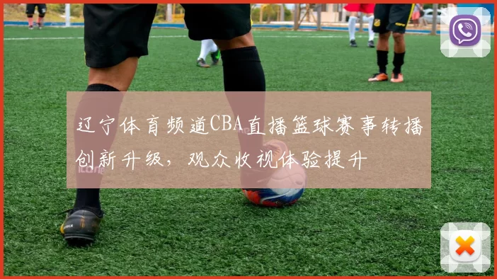 辽宁体育频道CBA直播篮球赛事转播创新升级，观众收视体验提升