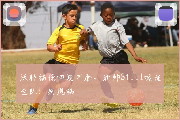 沃特福德四场不胜，新帅Still喊话全队：别甩锅