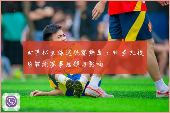 世界杯女球迷观赛热度上升 多元视角解读赛事话题与影响