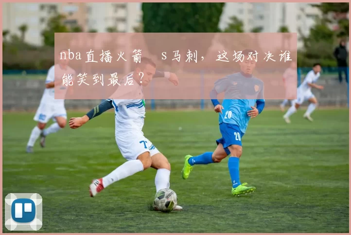 nba直播火箭ⅴs马刺，这场对决谁能笑到最后？