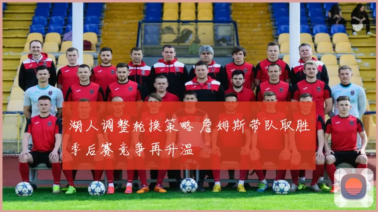 湖人调整轮换策略 詹姆斯带队取胜季后赛竞争再升温