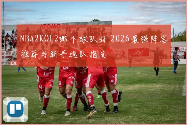 NBA2KOL2哪个球队好 2026最强阵容推荐与新手选队指南