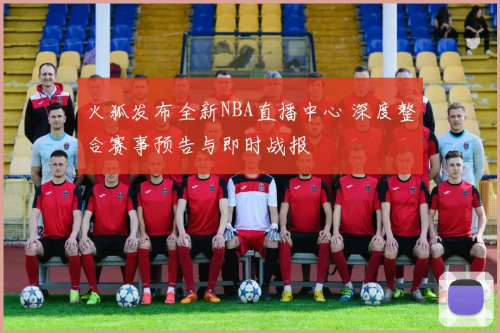 火狐发布全新NBA直播中心 深度整合赛事预告与即时战报