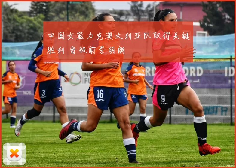 中国女篮力克澳大利亚队取得关键胜利 晋级前景明朗