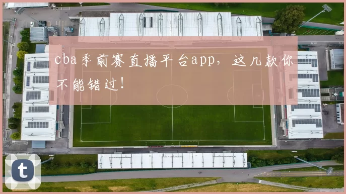 cba季前赛直播平台app,这几款你不能错过!
