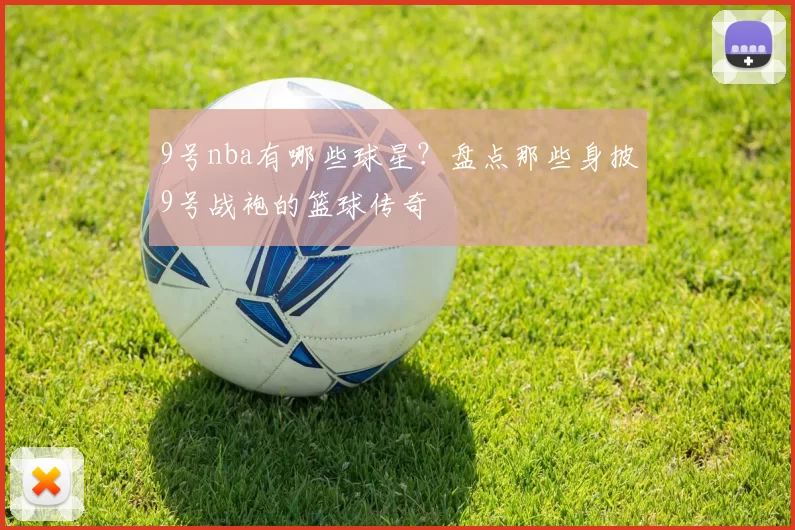 9号nba有哪些球星？盘点那些身披9号战袍的篮球传奇