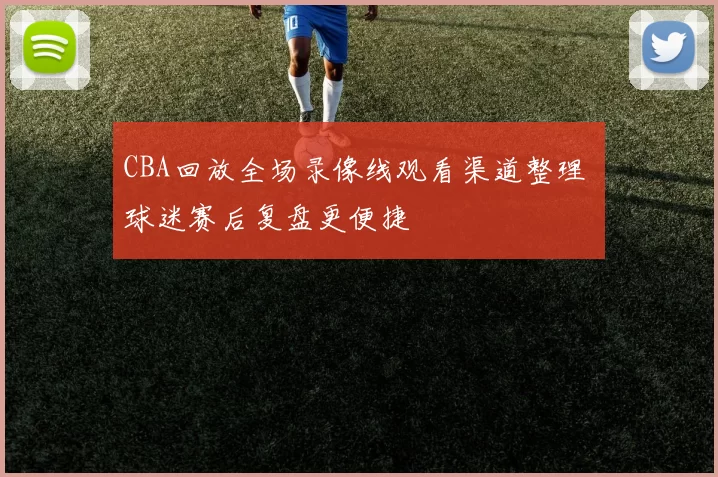 CBA回放全场录像线观看渠道整理 球迷赛后复盘更便捷