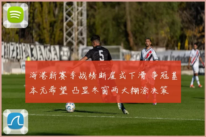 海港新赛季战绩断崖式下滑 争冠基本无希望 凸显冬窗两大糊涂决策