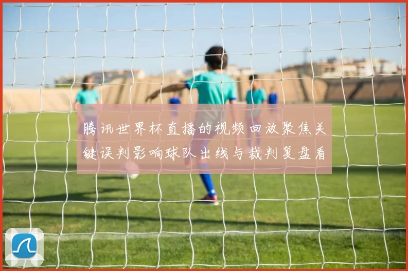腾讯世界杯直播的视频回放聚焦关键误判影响球队出线与裁判复盘看点