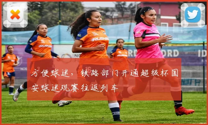 方便球迷,铁路部门开通超级杯国安球迷观赛往返列车