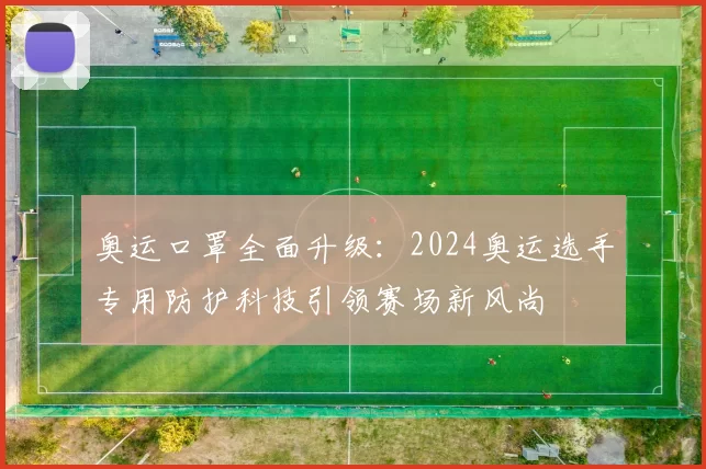 奥运口罩全面升级:2024奥运选手专用防护科技引领赛场新风尚