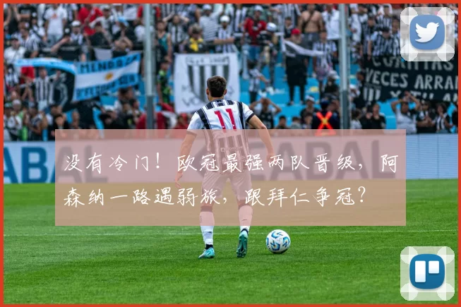 没有冷门！欧冠最强两队晋级，阿森纳一路遇弱旅，跟拜仁争冠？