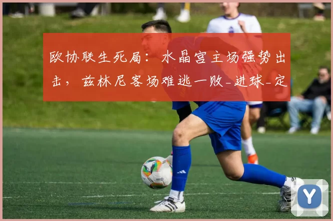欧协联生死局:水晶宫主场强势出击,兹林尼客场难逃一败_进球_定位球_优势