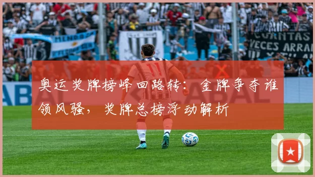 奥运奖牌榜峰回路转:金牌争夺谁领风骚,奖牌总榜浮动解析