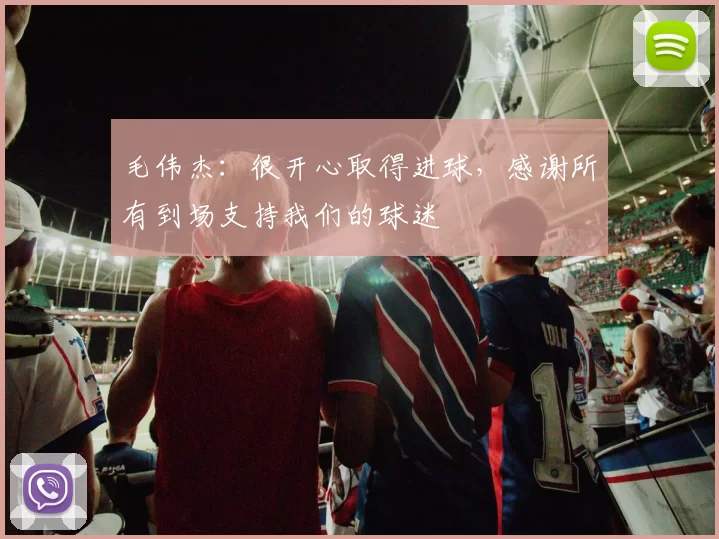 毛伟杰：很开心取得进球，感谢所有到场支持我们的球迷