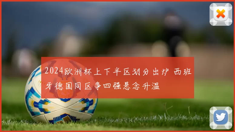 2024欧洲杯上下半区划分出炉 西班牙德国同区争四强悬念升温
