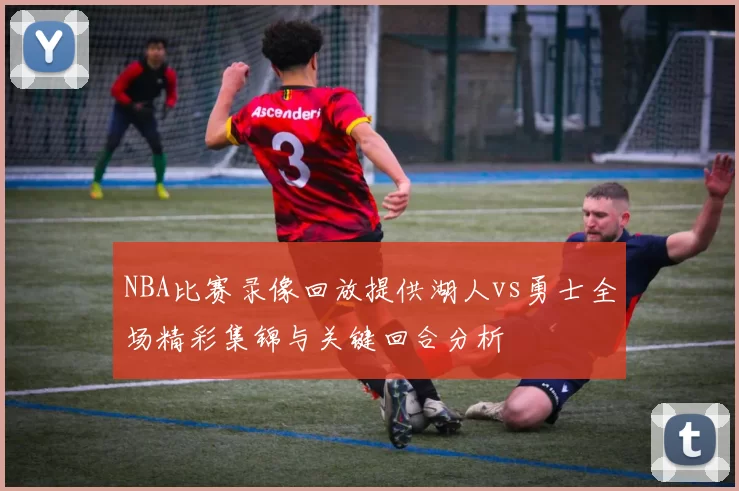 NBA比赛录像回放提供湖人vs勇士全场精彩集锦与关键回合分析