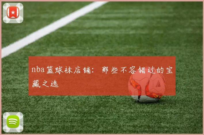 nba篮球袜店铺:那些不容错过的宝藏之选